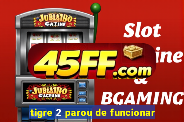 tigre 2 parou de funcionar